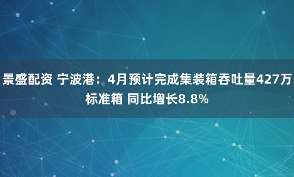 景盛配资 宁波港：4月预计完成集装箱吞吐量427万标准箱 同比增长8.8%