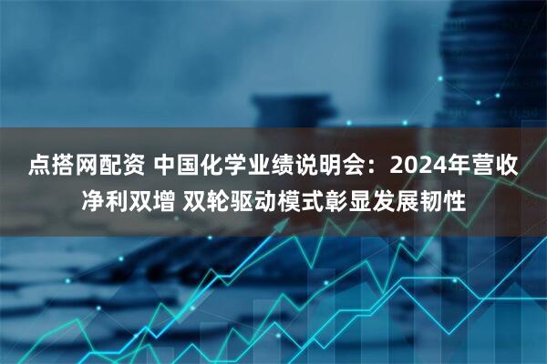 点搭网配资 中国化学业绩说明会：2024年营收净利双增 双轮驱动模式彰显发展韧性