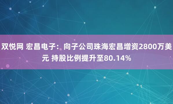 双悦网 宏昌电子：向子公司珠海宏昌增资2800万美元 持股比例提升至80.14%