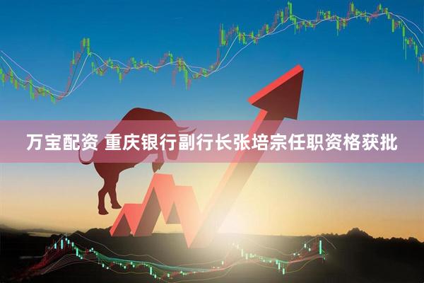 万宝配资 重庆银行副行长张培宗任职资格获批