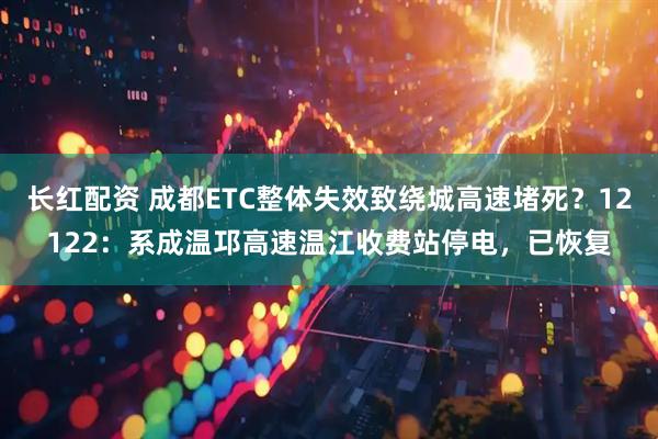 长红配资 成都ETC整体失效致绕城高速堵死？12122：系成温邛高速温江收费站停电，已恢复