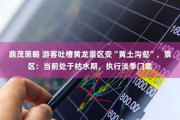 鼎茂策略 游客吐槽黄龙景区变“黄土沟壑”，景区：当前处于枯水期，执行淡季门票