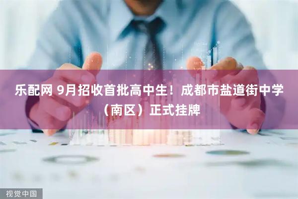 乐配网 9月招收首批高中生！成都市盐道街中学（南区）正式挂牌