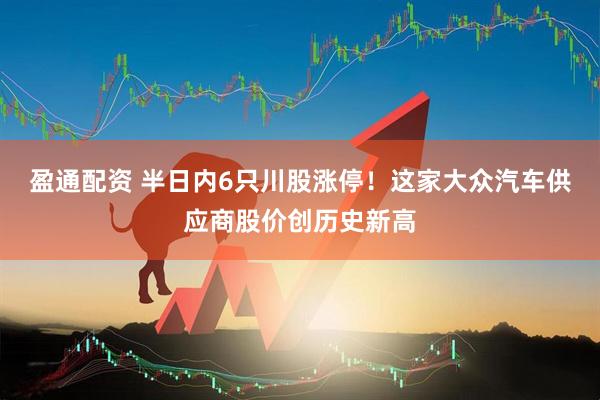 盈通配资 半日内6只川股涨停！这家大众汽车供应商股价创历史新高