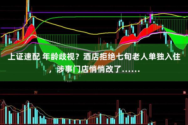 上证速配 年龄歧视？酒店拒绝七旬老人单独入住，涉事门店悄悄改了……