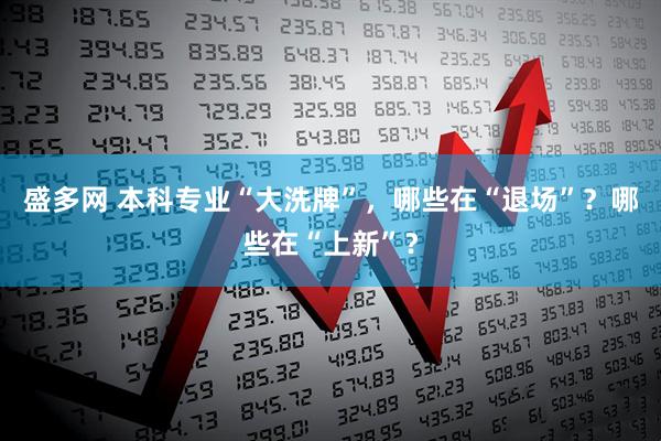盛多网 本科专业“大洗牌”，哪些在“退场”？哪些在“上新”？