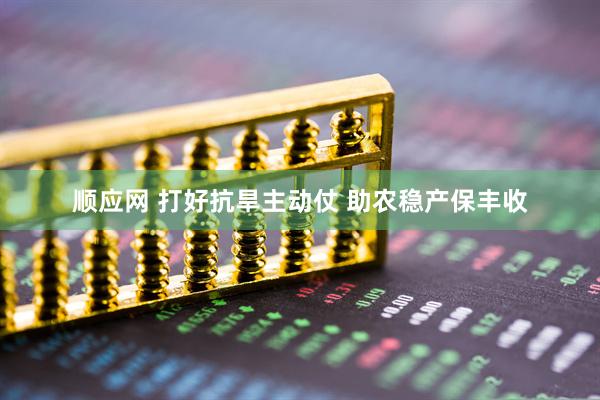 顺应网 打好抗旱主动仗 助农稳产保丰收