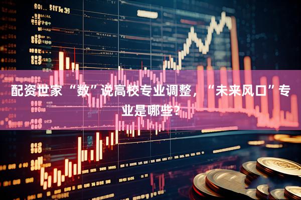 配资世家 “数”说高校专业调整，“未来风口”专业是哪些？