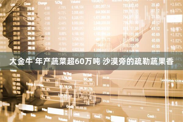 大金牛 年产蔬菜超60万吨 沙漠旁的疏勒蔬果香