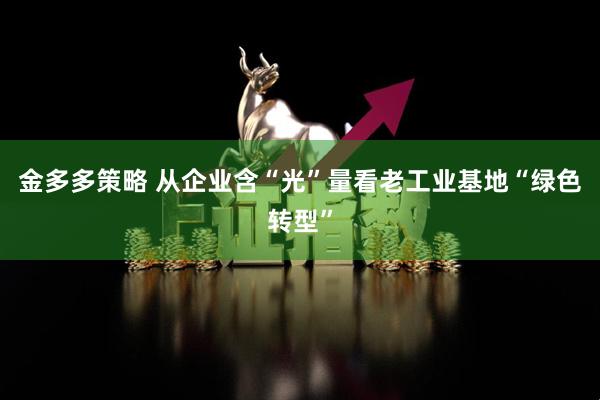 金多多策略 从企业含“光”量看老工业基地“绿色转型”