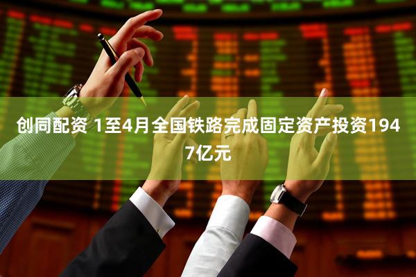 创同配资 1至4月全国铁路完成固定资产投资1947亿元