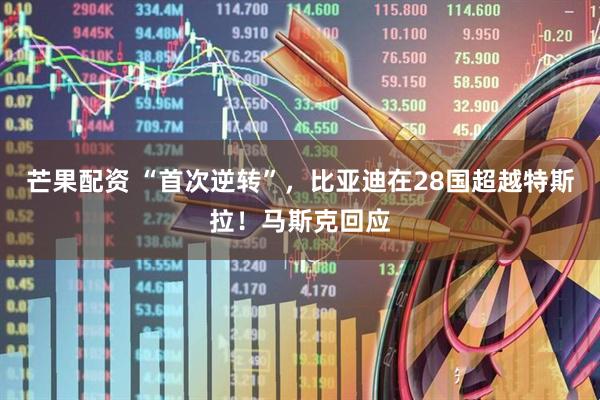 芒果配资 “首次逆转”，比亚迪在28国超越特斯拉！马斯克回应