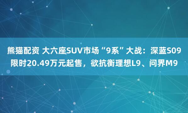 熊猫配资 大六座SUV市场“9系”大战：深蓝S09限时20.49万元起售，欲抗衡理想L9、问界M9