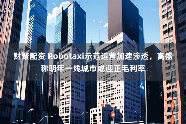 财聚配资 Robotaxi示范运营加速渗透，高盛称明年一线城市或迎正毛利率