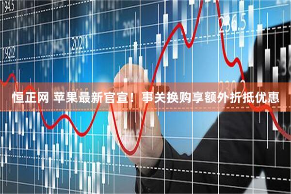 恒正网 苹果最新官宣！事关换购享额外折抵优惠