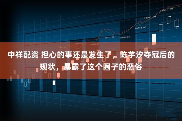 中祥配资 担心的事还是发生了，陈芋汐夺冠后的现状，暴露了这个圈子的恶俗