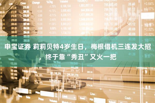申宝证券 莉莉贝特4岁生日，梅根借机三连发大招，终于靠“秀丑”又火一把