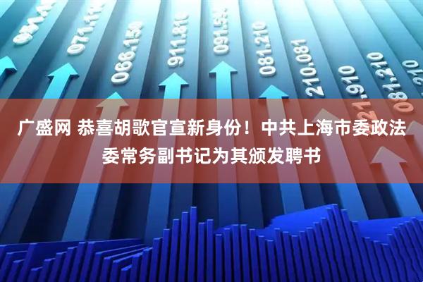 广盛网 恭喜胡歌官宣新身份！中共上海市委政法委常务副书记为其颁发聘书