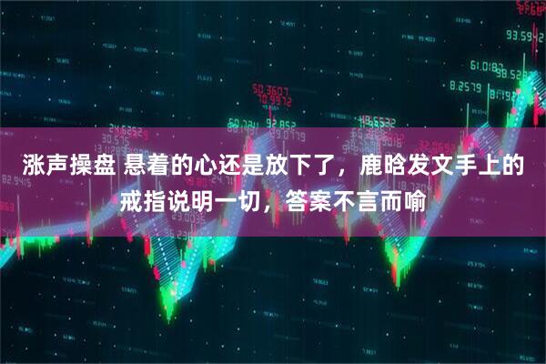 涨声操盘 悬着的心还是放下了，鹿晗发文手上的戒指说明一切，答案不言而喻