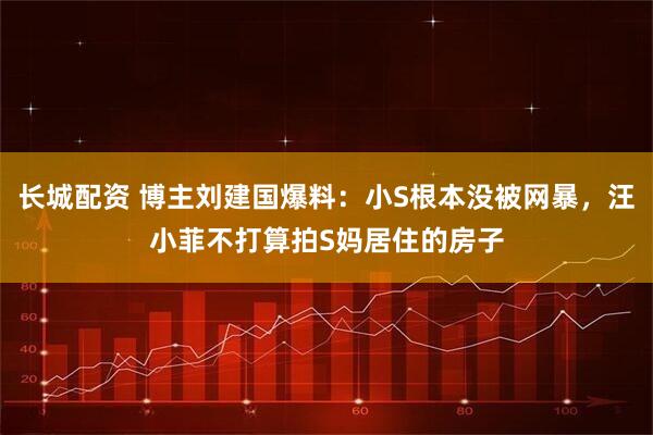 长城配资 博主刘建国爆料：小S根本没被网暴，汪小菲不打算拍S妈居住的房子