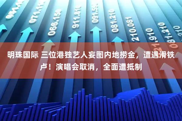 明珠国际 三位港独艺人妄图内地捞金，遭遇滑铁卢！演唱会取消，全面遭抵制