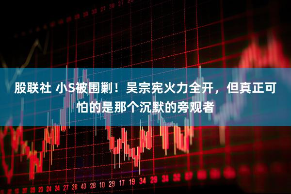 股联社 小S被围剿！吴宗宪火力全开，但真正可怕的是那个沉默的旁观者