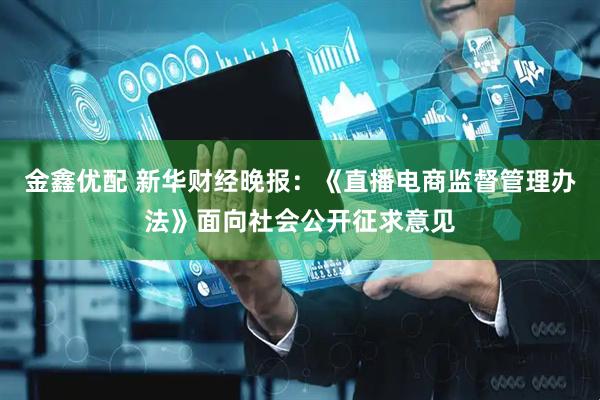 金鑫优配 新华财经晚报：《直播电商监督管理办法》面向社会公开征求意见