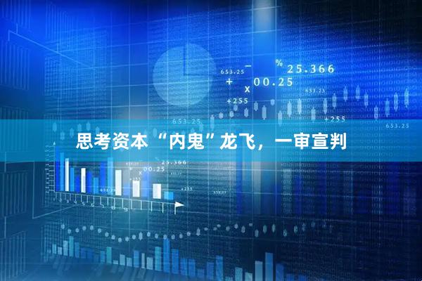 思考资本 “内鬼”龙飞，一审宣判