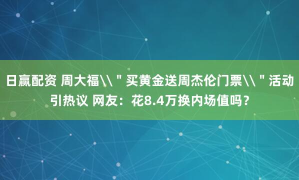 日赢配资 周大福\＂买黄金送周杰伦门票\＂活动引热议 网友：花8.4万换内场值吗？