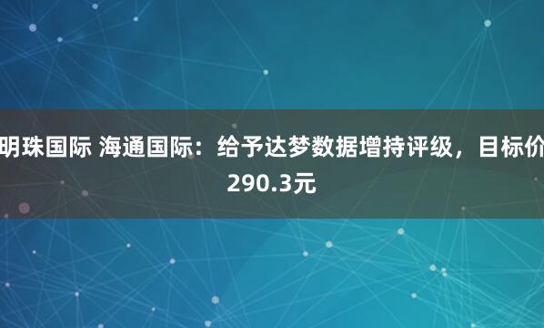 明珠国际 海通国际：给予达梦数据增持评级，目标价290.3元