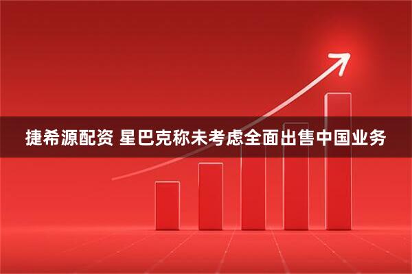 捷希源配资 星巴克称未考虑全面出售中国业务