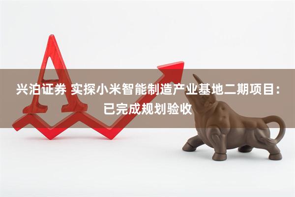 兴泊证券 实探小米智能制造产业基地二期项目：已完成规划验收