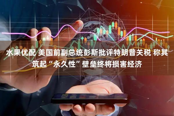 水果优配 美国前副总统彭斯批评特朗普关税 称其筑起“永久性”壁垒终将损害经济