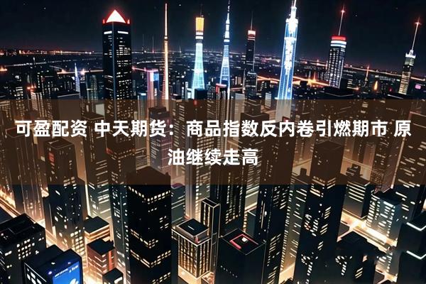 可盈配资 中天期货：商品指数反内卷引燃期市 原油继续走高