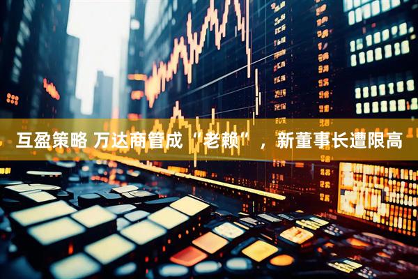 互盈策略 万达商管成 “老赖” ，新董事长遭限高