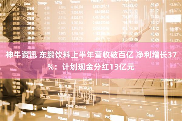 神牛资讯 东鹏饮料上半年营收破百亿 净利增长37%：计划现金分红13亿元
