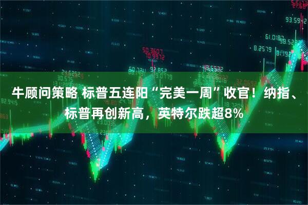 牛顾问策略 标普五连阳“完美一周”收官！纳指、标普再创新高，英特尔跌超8%