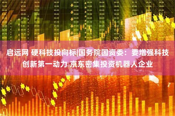启远网 硬科技投向标|国务院国资委：要增强科技创新第一动力 京东密集投资机器人企业