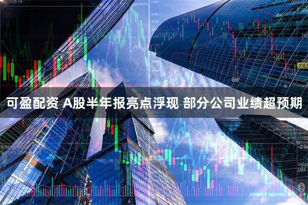 可盈配资 A股半年报亮点浮现 部分公司业绩超预期