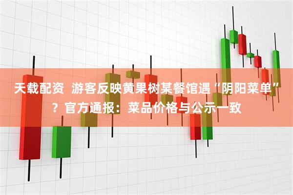 天载配资  游客反映黄果树某餐馆遇“阴阳菜单”？官方通报：菜品价格与公示一致