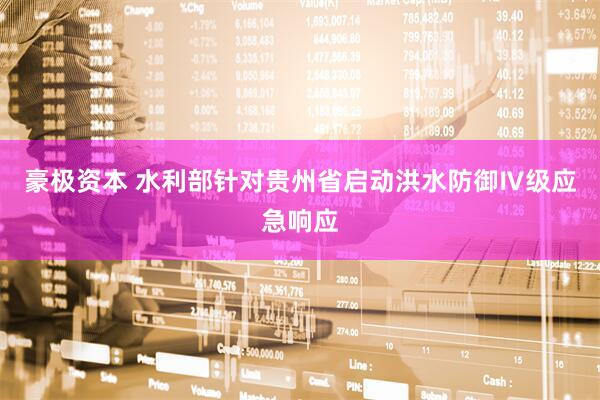 豪极资本 水利部针对贵州省启动洪水防御Ⅳ级应急响应