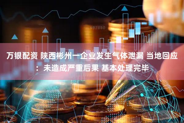 万银配资 陕西彬州一企业发生气体泄漏 当地回应：未造成严重后果 基本处理完毕