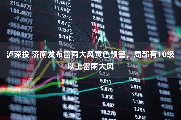 泸深投 济南发布雷雨大风黄色预警，局部有10级以上雷雨大风