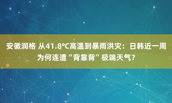 安徽润格 从41.8℃高温到暴雨洪灾：日韩近一周为何连遭“背靠背”极端天气？