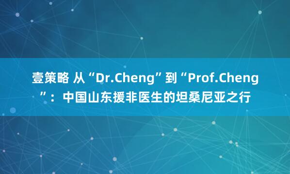 壹策略 从“Dr.Cheng”到“Prof.Cheng”：中国山东援非医生的坦桑尼亚之行