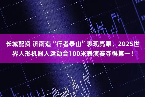 长城配资 济南造“行者泰山”表现亮眼，2025世界人形机器人运动会100米表演赛夺得第一！