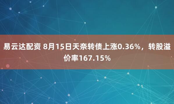 易云达配资 8月15日天奈转债上涨0.36%，转股溢价率167.15%