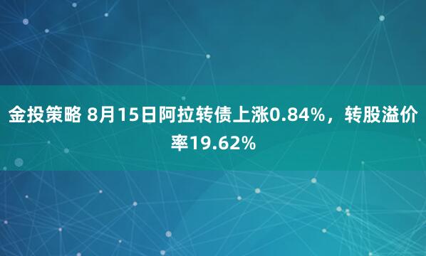 金投策略 8月15日阿拉转债上涨0.84%，转股溢价率19.62%
