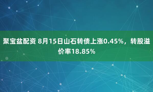 聚宝盆配资 8月15日山石转债上涨0.45%，转股溢价率18.85%