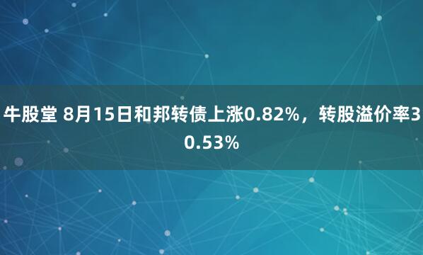 牛股堂 8月15日和邦转债上涨0.82%，转股溢价率30.53%